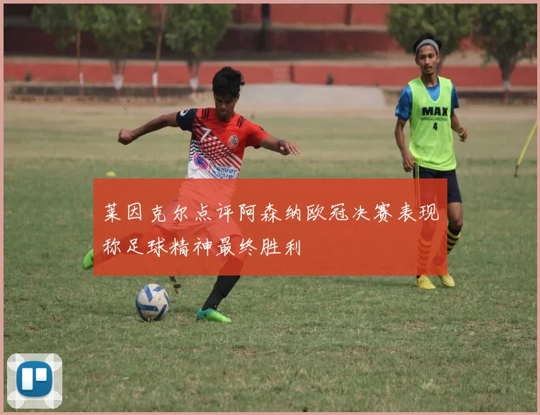 莱因克尔点评阿森纳欧冠决赛表现称足球精神最终胜利