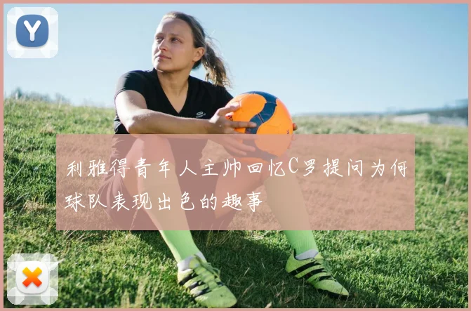 利雅得青年人主帅回忆C罗提问为何球队表现出色的趣事