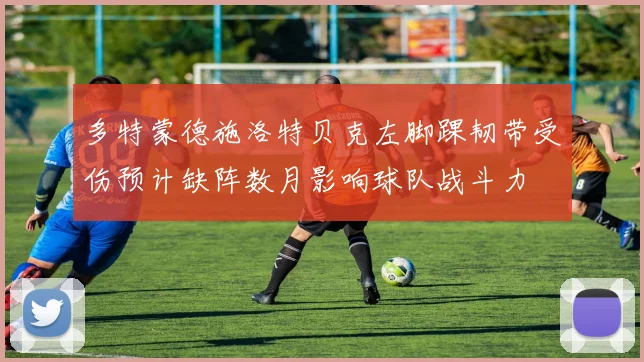 多特蒙德施洛特贝克左脚踝韧带受伤预计缺阵数月影响球队战斗力