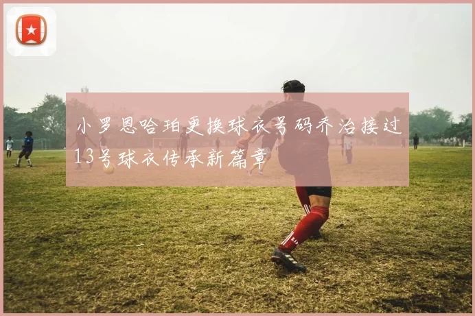 小罗恩哈珀更换球衣号码乔治接过13号球衣传承新篇章