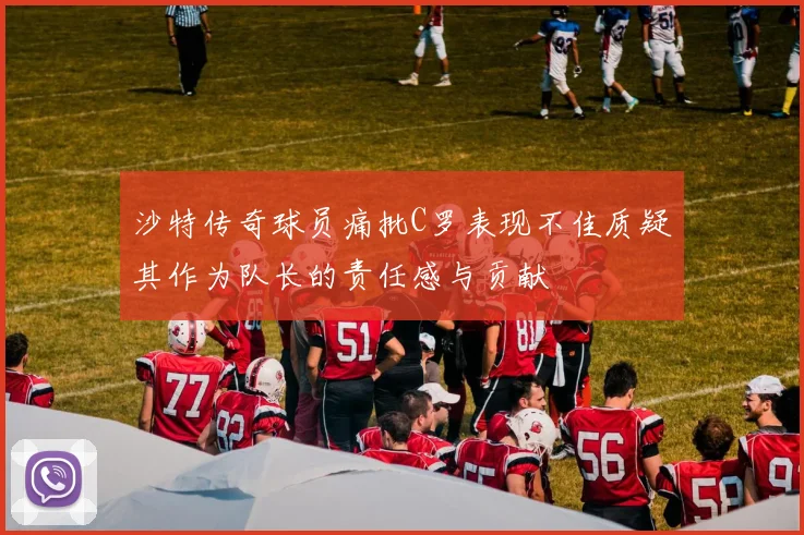 沙特传奇球员痛批C罗表现不佳质疑其作为队长的责任感与贡献