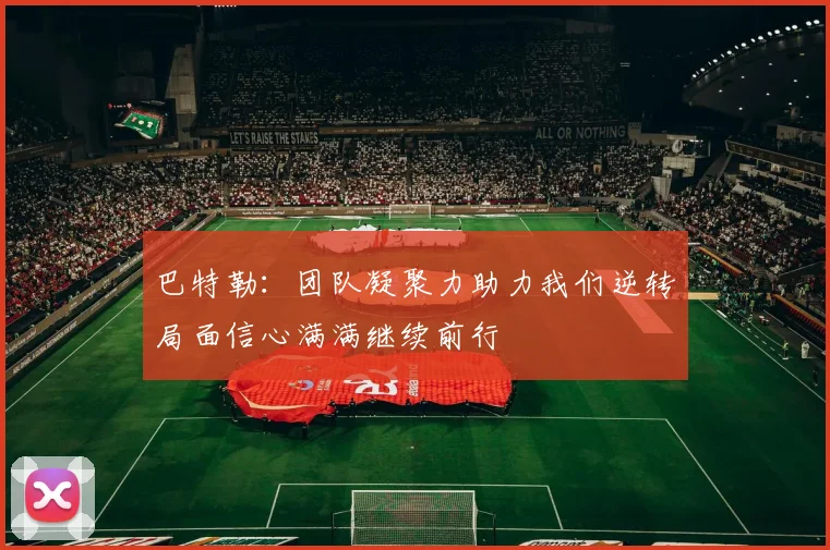 巴特勒：团队凝聚力助力我们逆转局面信心满满继续前行