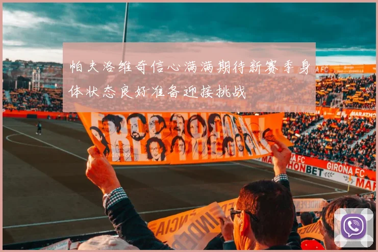 帕夫洛维奇信心满满期待新赛季身体状态良好准备迎接挑战