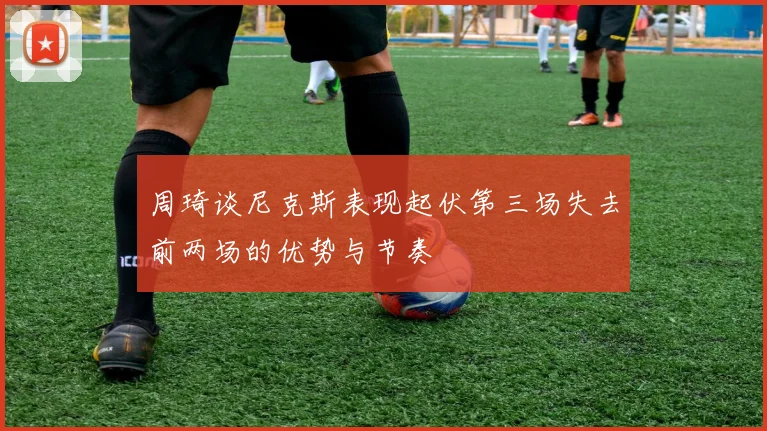 周琦谈尼克斯表现起伏第三场失去前两场的优势与节奏