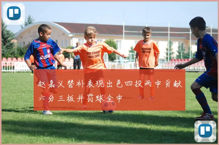赵嘉义替补表现出色四投两中贡献六分三板并罚球全中