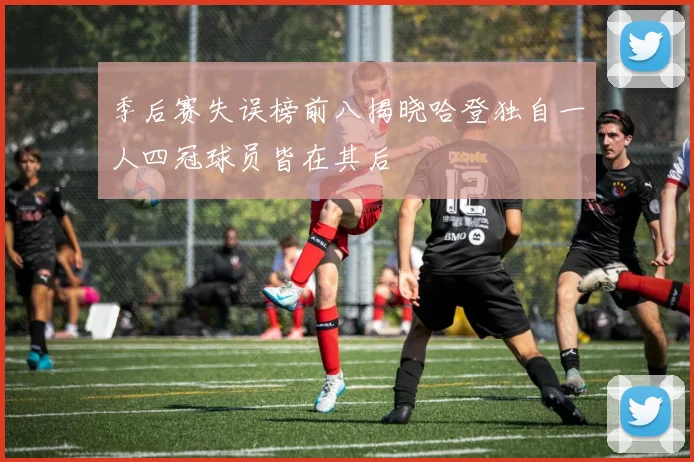 季后赛失误榜前八揭晓哈登独自一人四冠球员皆在其后