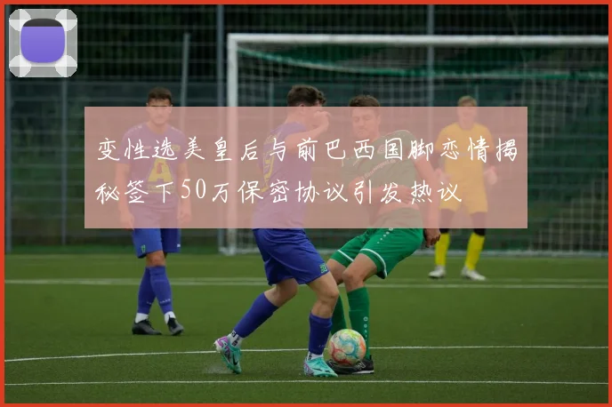 变性选美皇后与前巴西国脚恋情揭秘签下50万保密协议引发热议