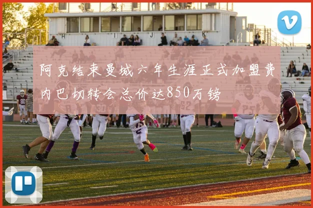阿克结束曼城六年生涯正式加盟费内巴切转会总价达850万镑