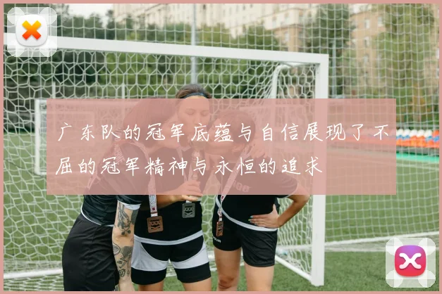 广东队的冠军底蕴与自信展现了不屈的冠军精神与永恒的追求