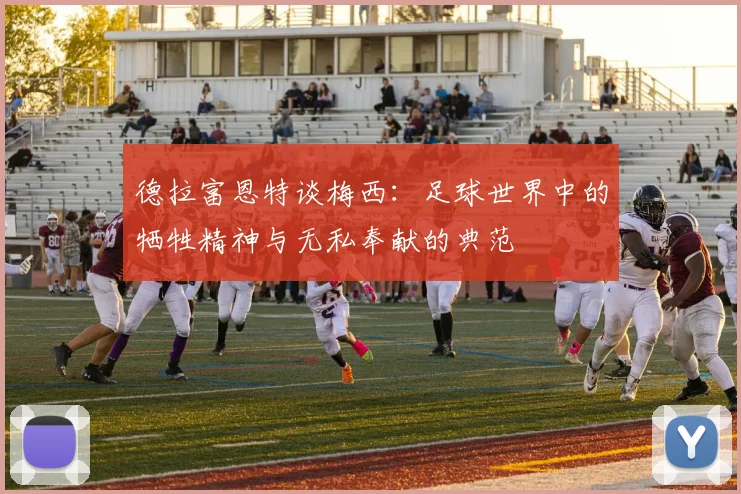 德拉富恩特谈梅西：足球世界中的牺牲精神与无私奉献的典范
