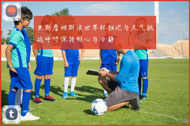 里斯詹姆斯谈世界杯推迟与天气挑战呼吁保持耐心与冷静