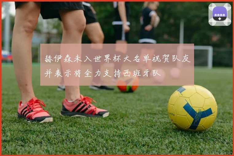赫伊森未入世界杯大名单祝贺队友并表示将全力支持西班牙队