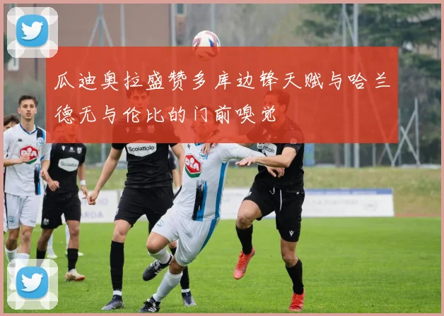 瓜迪奥拉盛赞多库边锋天赋与哈兰德无与伦比的门前嗅觉