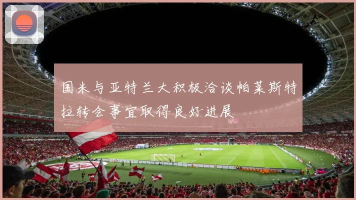 国米与亚特兰大积极洽谈帕莱斯特拉转会事宜取得良好进展