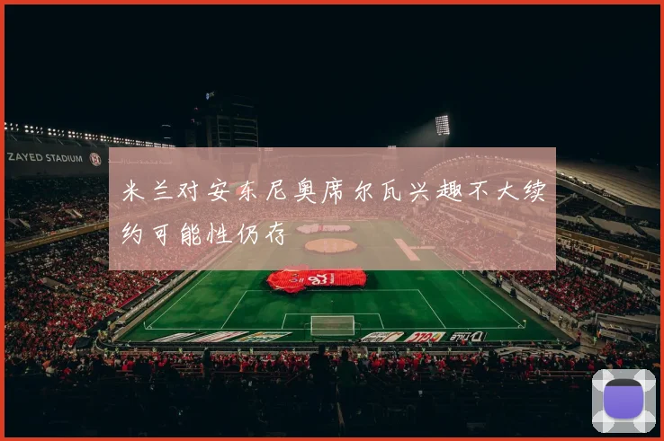 米兰对安东尼奥席尔瓦兴趣不大续约可能性仍存