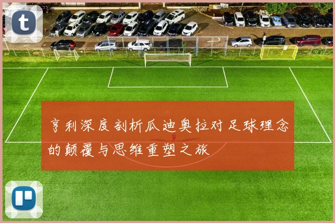 亨利深度剖析瓜迪奥拉对足球理念的颠覆与思维重塑之旅