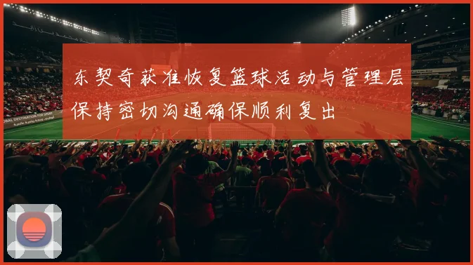 东契奇获准恢复篮球活动与管理层保持密切沟通确保顺利复出