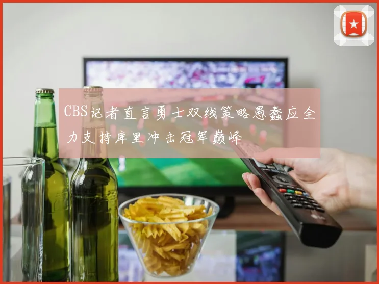 CBS记者直言勇士双线策略愚蠢应全力支持库里冲击冠军巅峰